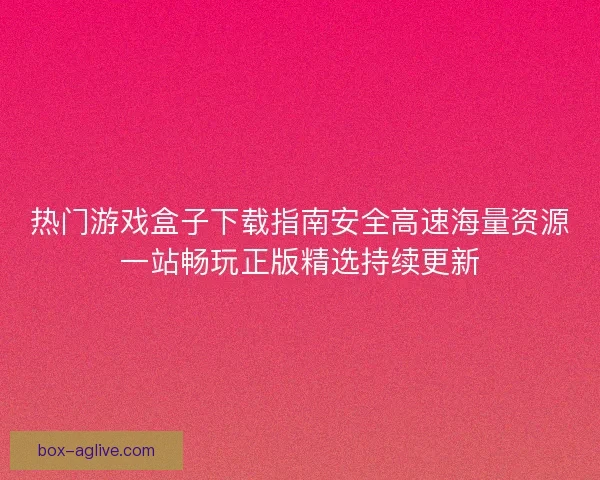 热门游戏盒子下载指南安全高速海量资源一站畅玩正版精选持续更新