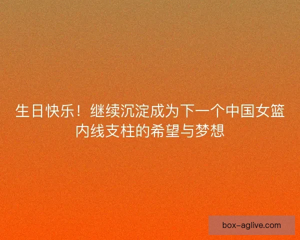 生日快乐！继续沉淀成为下一个中国女篮内线支柱的希望与梦想