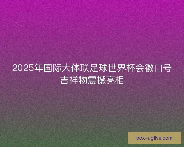 2025年国际大体联足球世界杯会徽口号吉祥物震撼亮相